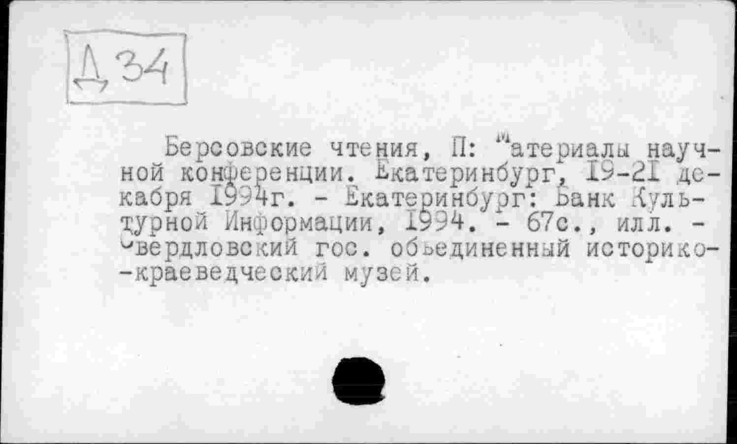 ﻿Берсовские чтения, П: атериалы научной конференции. Екатеринбург, 19-21 декабря 1994г. - Екатеринбург": Банк Луль-“ііурной Информации, 1994. - 67с., илл. -свердловский гос. объединенный историко--краеведческий музей.